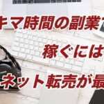 【ネットビジネス初心者 初心者】スキマ時間の副業で稼ぐにはネット転売が最適