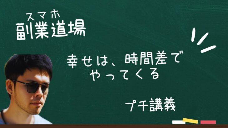 【スマホ副業道場】プチ講義 / 幸せは、時間差でやってくる。