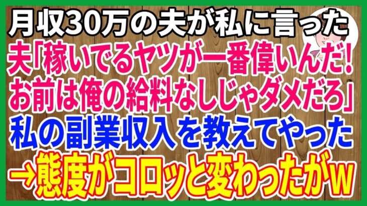 【スカッとする話】月収30万の夫が専業主婦の私に「稼いでるヤツが一番偉いんだ。お前はどうせ俺の給料なしじゃ生きられないだろｗ」と言うので私の副業収入を教えて立場を逆転させてやった結果ｗ【修羅場】