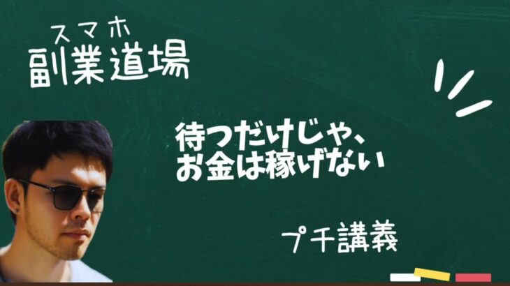 【スマホ副業道場】プチ講義 / 待つだけじゃ、お金は稼げない。