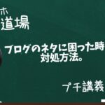 【スマホ副業道場】プチ講義 / ブログのネタに困った時の、対処方法。