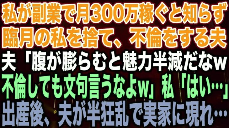 【スカッとする話】私が副業で月300万稼ぐと知らず臨月の私を捨て、不倫をする夫夫「腹が膨らむと魅力半減だなw不倫しても文句言うなよw」私「はい…」出産後、夫が半狂乱で実家に現れ…