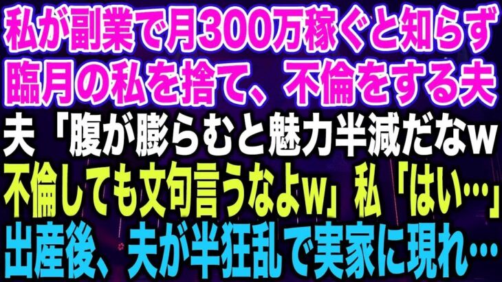 【スカッとする話】私が副業で月300万稼ぐと知らず臨月の私を捨て、不倫をする夫夫「腹が膨らむと魅力半減だなw不倫しても文句言うなよw」私「はい…」出産後、夫が半狂乱で実家に現れ